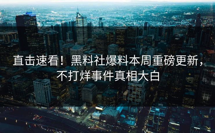 直击速看！黑料社爆料本周重磅更新，不打烊事件真相大白