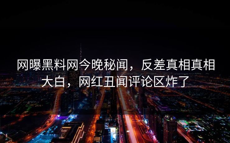 网曝黑料网今晚秘闻，反差真相真相大白，网红丑闻评论区炸了