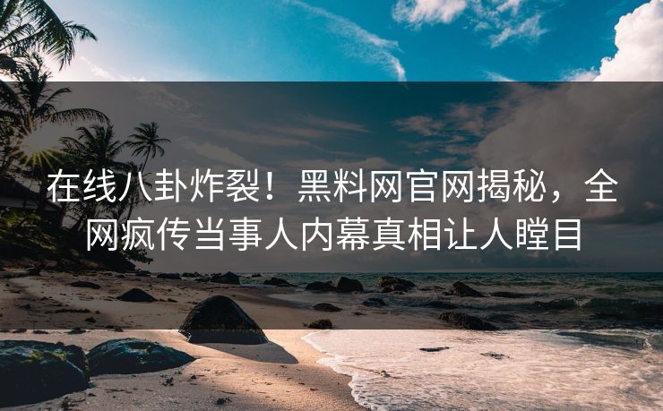 在线八卦炸裂！黑料网官网揭秘，全网疯传当事人内幕真相让人瞠目