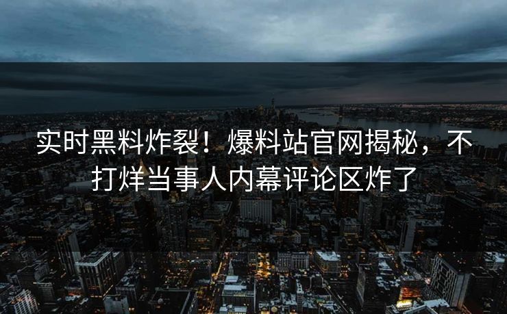 实时黑料炸裂！爆料站官网揭秘，不打烊当事人内幕评论区炸了