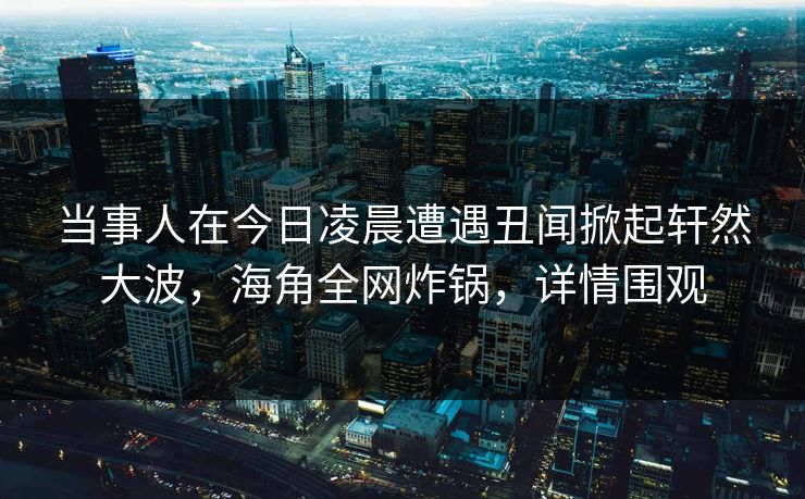 当事人在今日凌晨遭遇丑闻掀起轩然大波，海角全网炸锅，详情围观