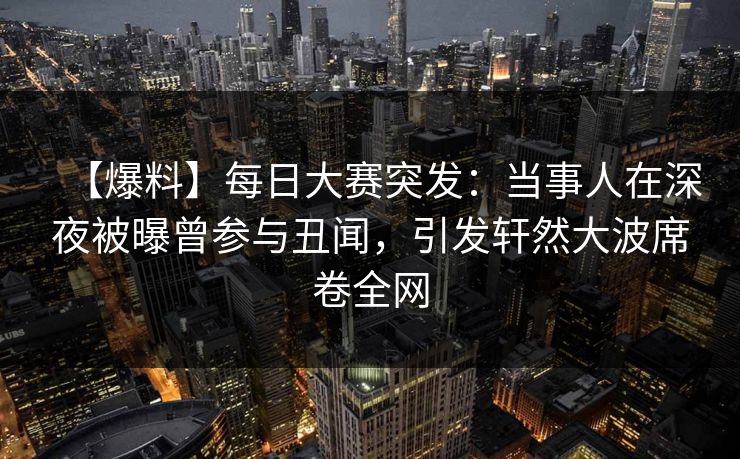 【爆料】每日大赛突发：当事人在深夜被曝曾参与丑闻，引发轩然大波席卷全网