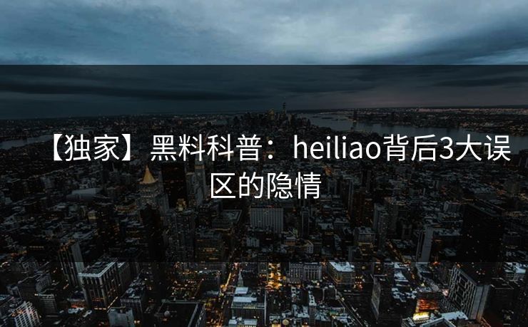 【独家】黑料科普：heiliao背后3大误区的隐情