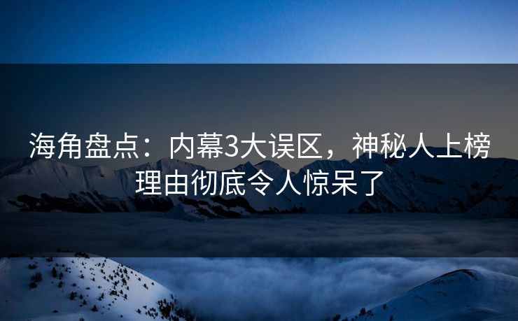 海角盘点：内幕3大误区，神秘人上榜理由彻底令人惊呆了