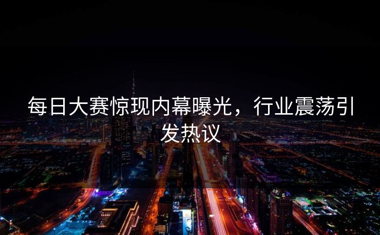 每日大赛惊现内幕曝光，行业震荡引发热议