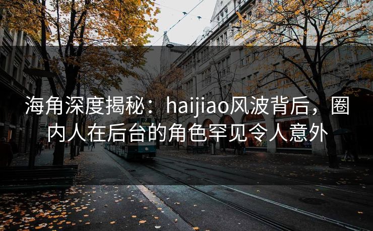海角深度揭秘：haijiao风波背后，圈内人在后台的角色罕见令人意外