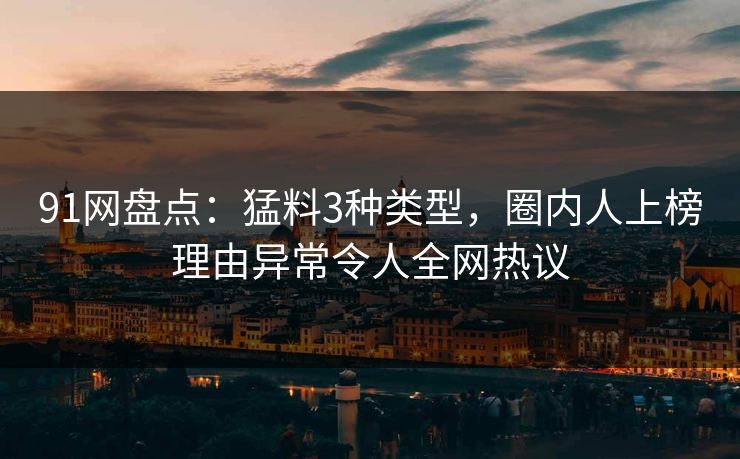 91网盘点：猛料3种类型，圈内人上榜理由异常令人全网热议