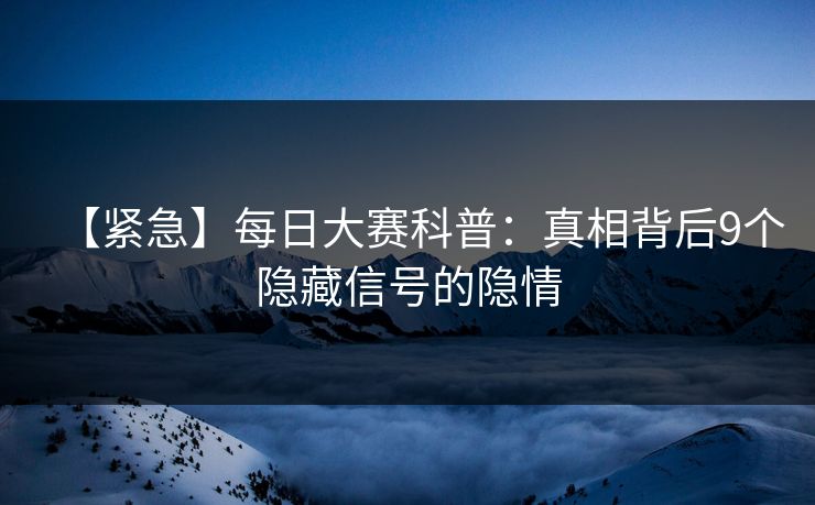 【紧急】每日大赛科普：真相背后9个隐藏信号的隐情