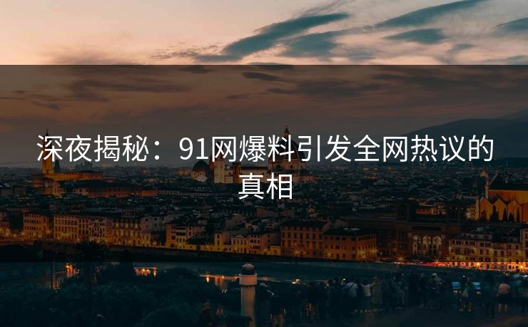 深夜揭秘：91网爆料引发全网热议的真相
