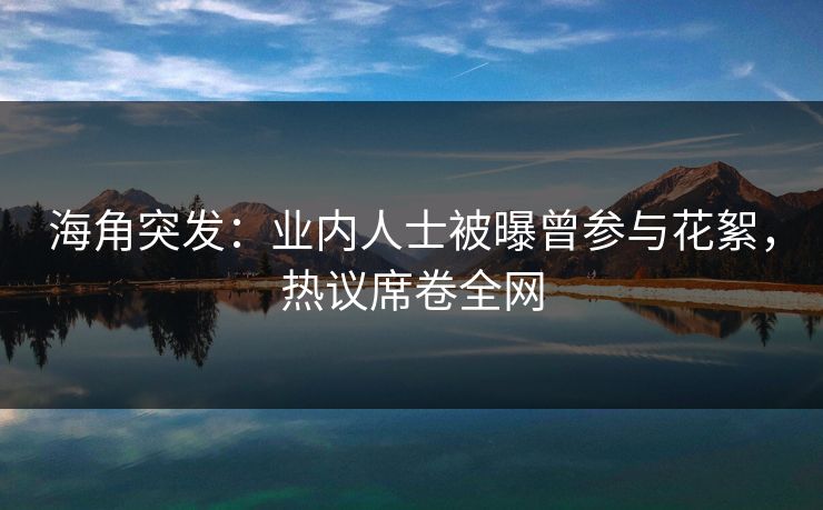 海角突发：业内人士被曝曾参与花絮，热议席卷全网