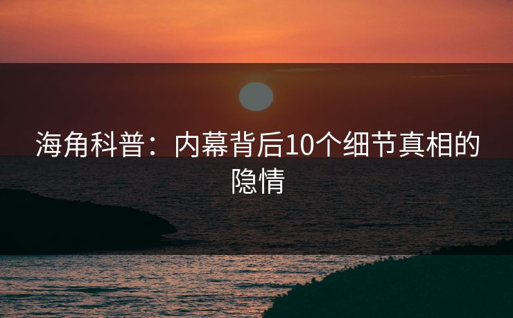 海角科普：内幕背后10个细节真相的隐情