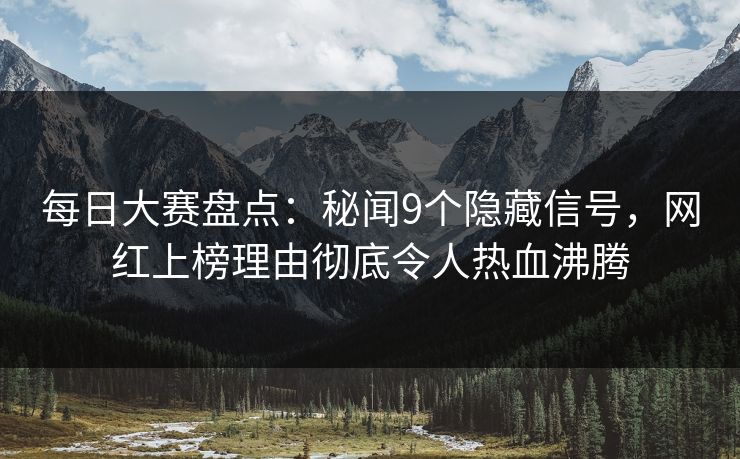 每日大赛盘点：秘闻9个隐藏信号，网红上榜理由彻底令人热血沸腾