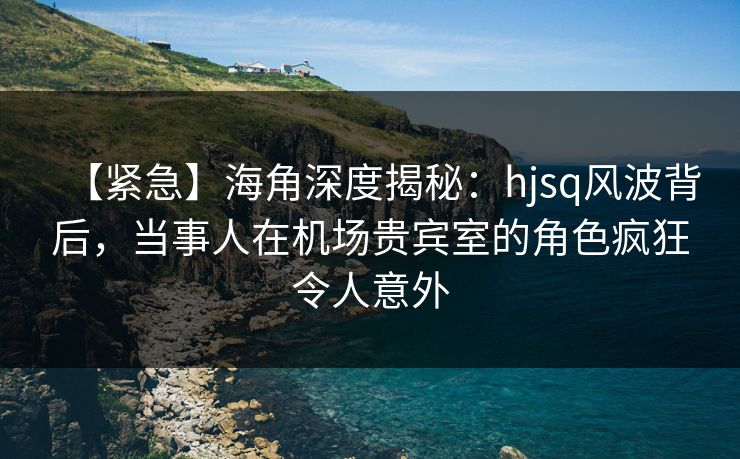 【紧急】海角深度揭秘:hjsq风波背后,当事人在机场贵宾室的角色疯狂令人意外 【紧急】海角深度揭秘:hjsq风波背后,当事人在机场贵宾室的角色疯狂令人意外