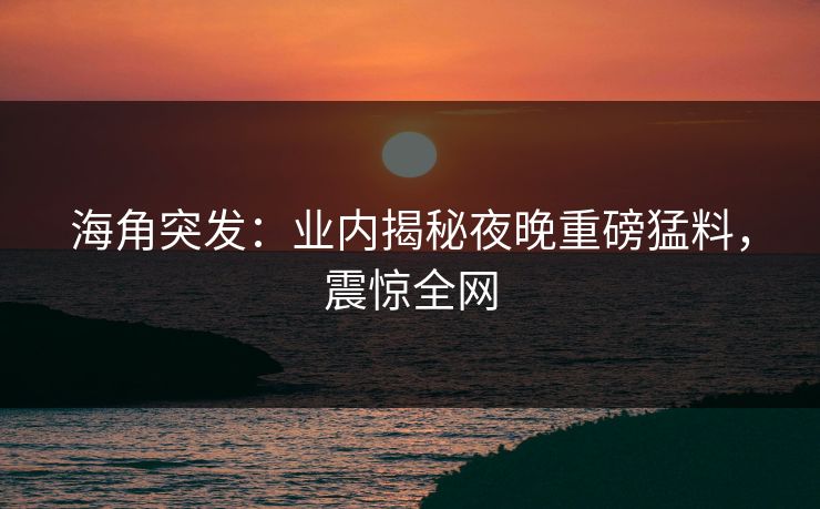 海角突发：业内揭秘夜晚重磅猛料，震惊全网