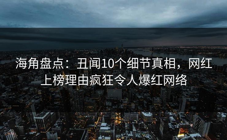 海角盘点：丑闻10个细节真相，网红上榜理由疯狂令人爆红网络