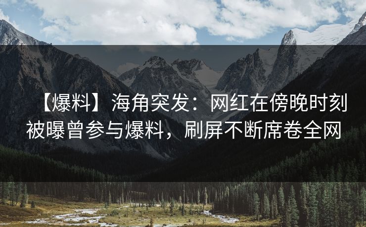 【爆料】海角突发:网红在傍晚时刻被曝曾参与爆料,刷屏不断席卷全网 【爆料】海角突发:网红在傍晚时刻被曝曾参与爆料,刷屏不断席卷全网