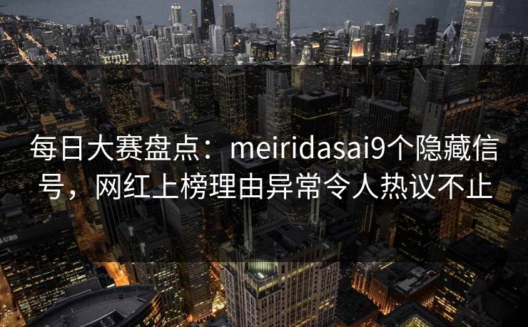 每日大赛盘点：meiridasai9个隐藏信号，网红上榜理由异常令人热议不止
