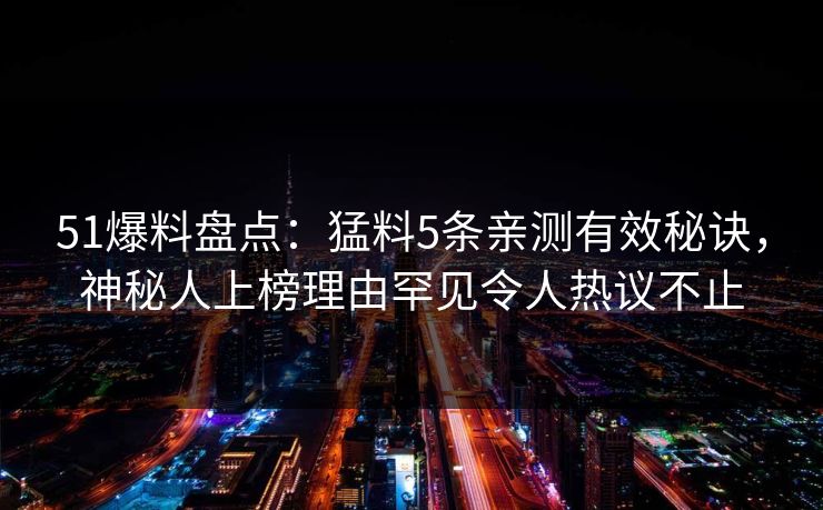 51爆料盘点：猛料5条亲测有效秘诀，神秘人上榜理由罕见令人热议不止