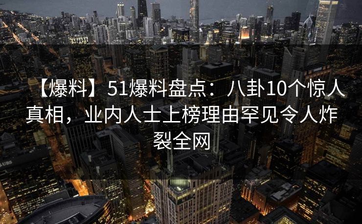 【爆料】51爆料盘点:八卦10个惊人真相,业内人士上榜理由罕见令人炸裂全网 【爆料】51爆料盘点:八卦10个惊人真相,业内人士上榜理由罕见令人炸裂全网