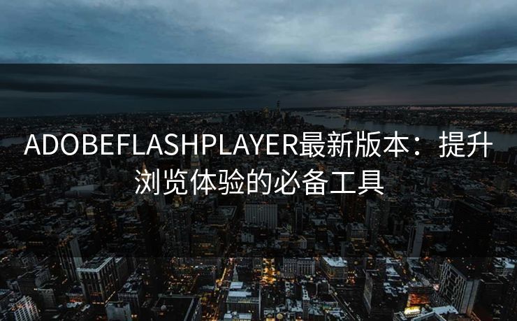 ADOBEFLASHPLAYER最新版本：提升浏览体验的必备工具