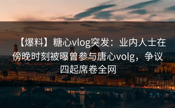 【爆料】糖心vlog突发：业内人士在傍晚时刻被曝曾参与唐心volg，争议四起席卷全网