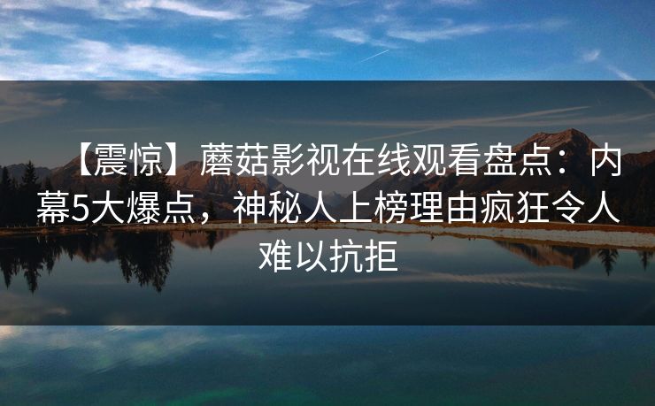 【震惊】蘑菇影视在线观看盘点：内幕5大爆点，神秘人上榜理由疯狂令人难以抗拒