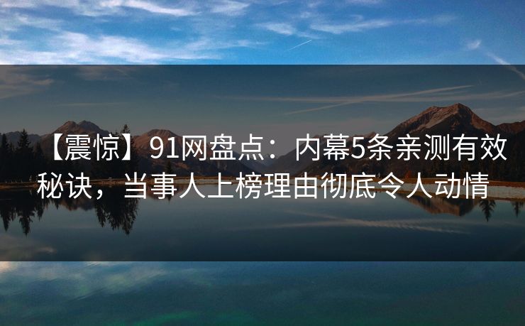【震惊】91网盘点：内幕5条亲测有效秘诀，当事人上榜理由彻底令人动情
