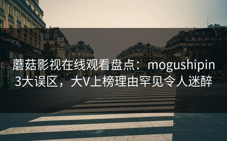蘑菇影视在线观看盘点：mogushipin3大误区，大V上榜理由罕见令人迷醉