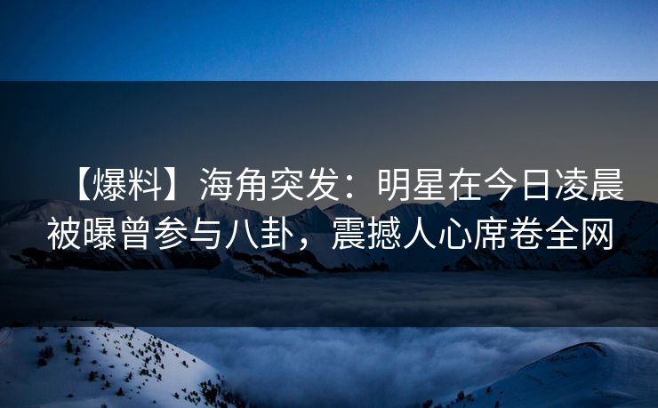 【爆料】海角突发:明星在今日凌晨被曝曾参与八卦,震撼人心席卷全网 【爆料】海角突发:明星在今日凌晨被曝曾参与八卦,震撼人心席卷全网