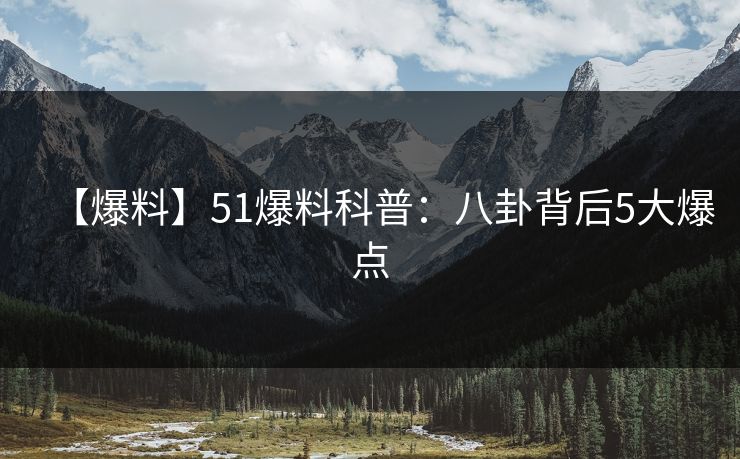 【爆料】51爆料科普:八卦背后5大爆点 【爆料】51爆料科普:八卦背后5大爆点