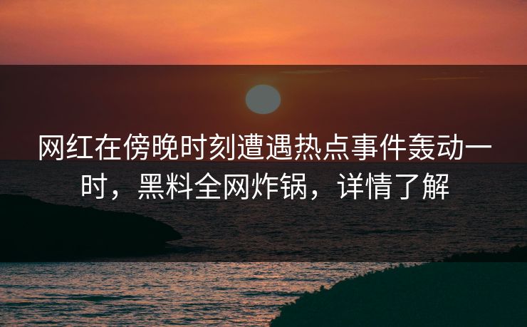 网红在傍晚时刻遭遇热点事件轰动一时,黑料全网炸锅,详情了解 网红在傍晚时刻遭遇热点事件轰动一时,黑料全网炸锅,详情了解