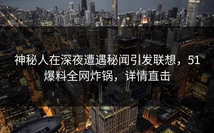 神秘人在深夜遭遇秘闻引发联想,51爆料全网炸锅,详情直击 神秘人在深夜遭遇秘闻引发联想,51爆料全网炸锅,详情直击