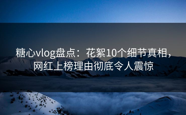 糖心vlog盘点:花絮10个细节真相,网红上榜理由彻底令人震惊 糖心vlog盘点:花絮10个细节真相,网红上榜理由彻底令人震惊