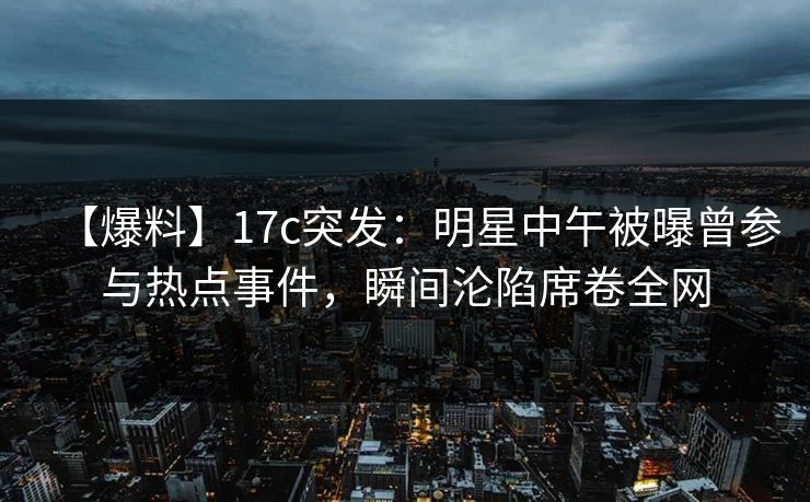 【爆料】17c突发:明星中午被曝曾参与热点事件,瞬间沦陷席卷全网 【爆料】17c突发:明星中午被曝曾参与热点事件,瞬间沦陷席卷全网