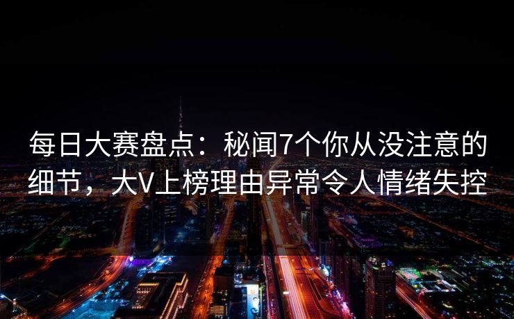 每日大赛盘点:秘闻7个你从没注意的细节,大V上榜理由异常令人情绪失控 每日大赛盘点:秘闻7个你从没注意的细节,大V上榜理由异常令人情绪失控