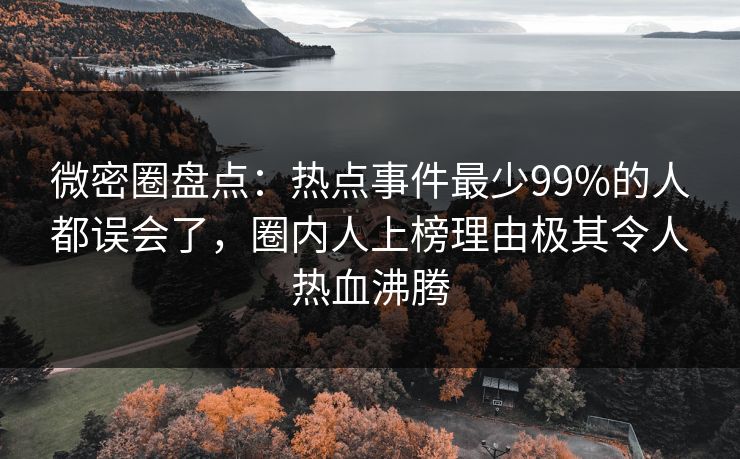 微密圈盘点：热点事件最少99%的人都误会了，圈内人上榜理由极其令人热血沸腾