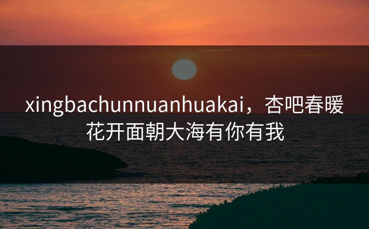 xingbachunnuanhuakai,杏吧春暖花开面朝大海有你有我 xingbachunnuanhuakai,杏吧春暖花开面朝大海有你有我