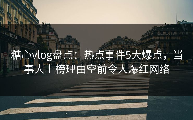 糖心vlog盘点：热点事件5大爆点，当事人上榜理由空前令人爆红网络