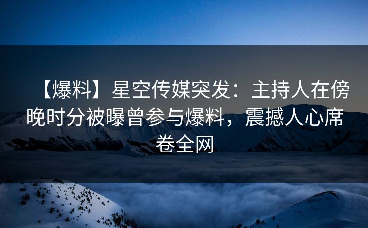 【爆料】星空传媒突发:主持人在傍晚时分被曝曾参与爆料,震撼人心席卷全网 【爆料】星空传媒突发:主持人在傍晚时分被曝曾参与爆料,震撼人心席卷全网