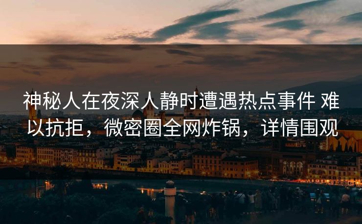 神秘人在夜深人静时遭遇热点事件 难以抗拒，微密圈全网炸锅，详情围观