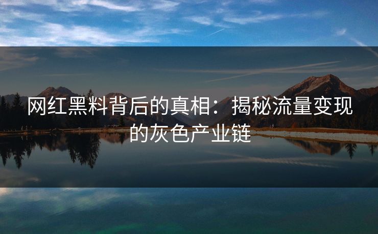 网红黑料背后的真相：揭秘流量变现的灰色产业链
