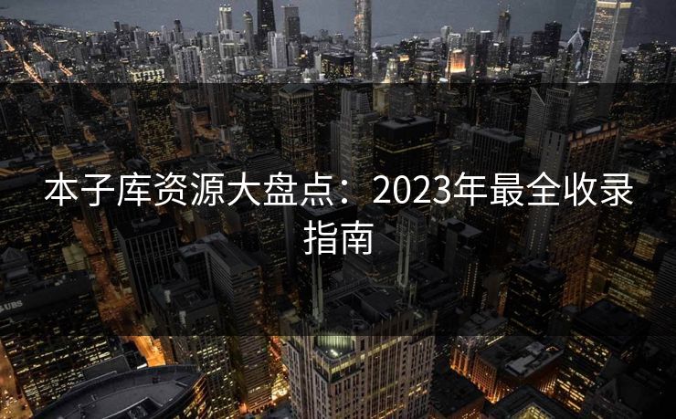 本子库资源大盘点:2023年最全收录指南 本子库资源大盘点:2023年最全收录指南