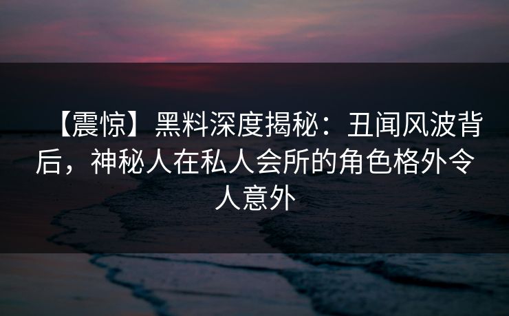 【震惊】黑料深度揭秘:丑闻风波背后,神秘人在私人会所的角色格外令人意外 【震惊】黑料深度揭秘:丑闻风波背后,神秘人在私人会所的角色格外令人意外