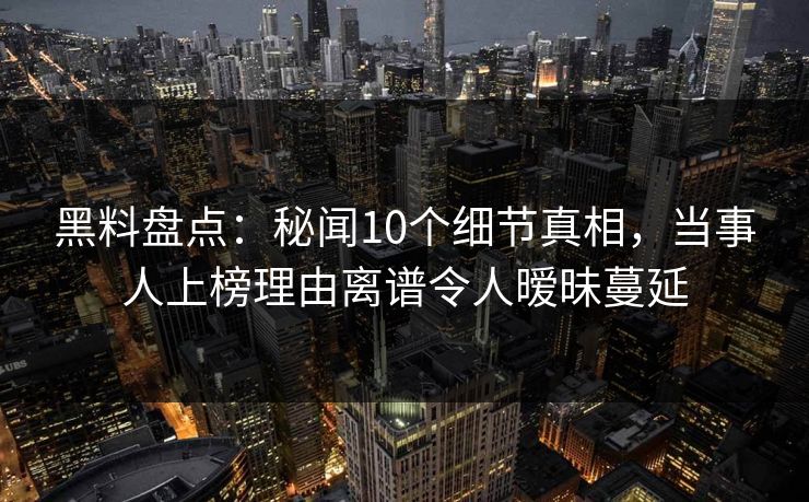 黑料盘点：秘闻10个细节真相，当事人上榜理由离谱令人暧昧蔓延