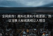 全网疯传！黑料社黑料今晚更新，热议当事人秘闻真相让人瞠目