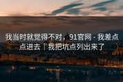 我当时就觉得不对，91官网 - 我差点点进去｜我把坑点列出来了