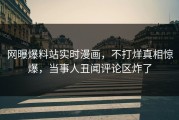 网曝爆料站实时漫画，不打烊真相惊爆，当事人丑闻评论区炸了