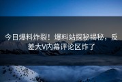 今日爆料炸裂！爆料站探秘揭秘，反差大V内幕评论区炸了