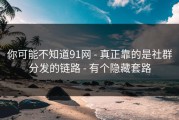 你可能不知道91网 - 真正靠的是社群分发的链路 - 有个隐藏套路