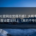你用91官网总觉得不顺？大概率是清晰度设置没对上（真的不夸张）